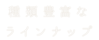 種類豊富なラインナップ