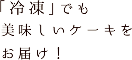 冷凍でも美味しいケーキをお届け！