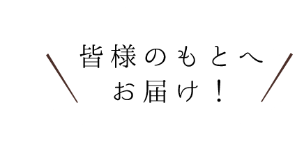 皆様のもとへお届け！