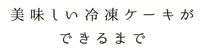 美味しい冷凍ケーキができるまで