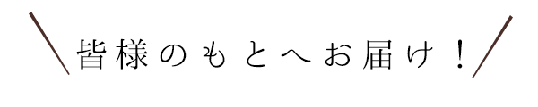 皆様のもとへお届け